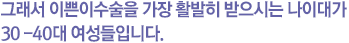 그래서 이쁜이수술을 가장 활발히 받으시는 나이대가 30 -40대 여성들입니다.